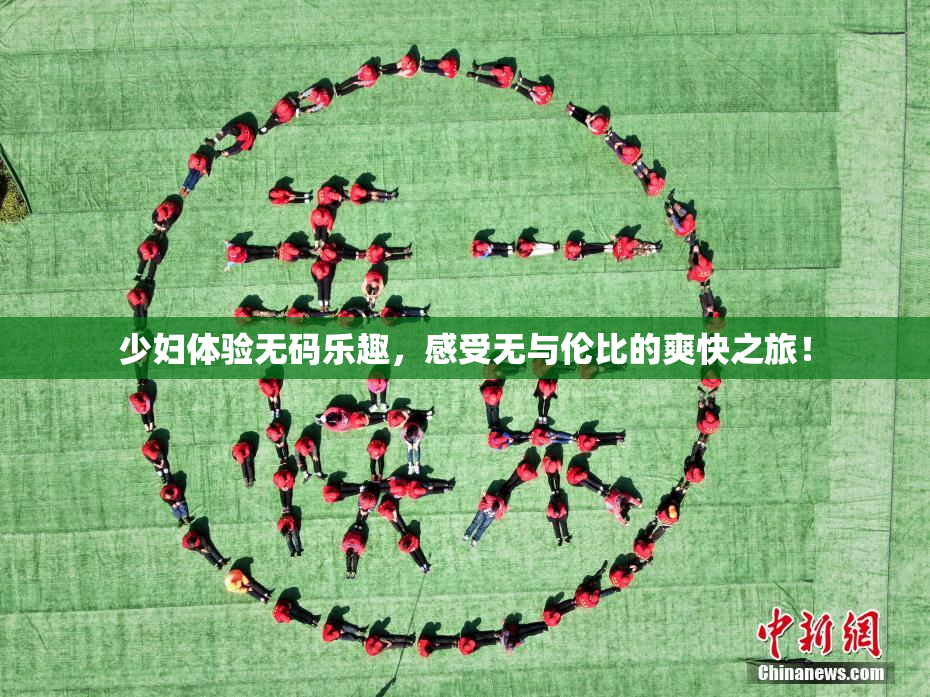 少妇体验无码乐趣，感受无与伦比的爽快之旅！