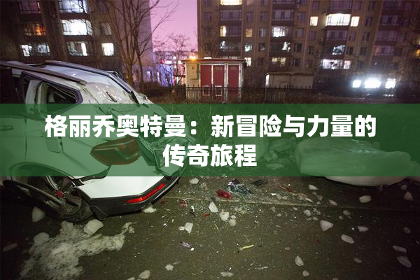 格丽乔奥特曼：新冒险与力量的传奇旅程