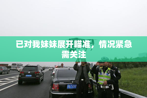 已对我妹妹展开瞄准，情况紧急需关注