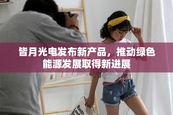 皆月光电发布新产品，推动绿色能源发展取得新进展