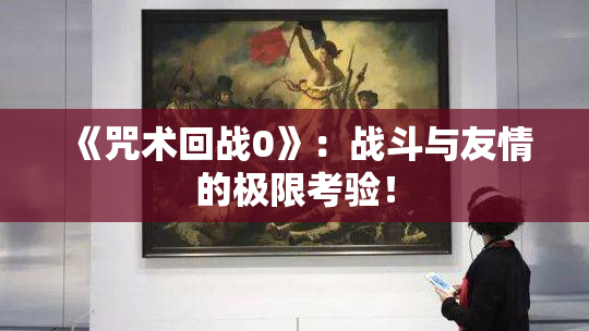 《咒术回战0》：战斗与友情的极限考验！