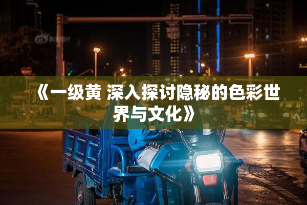 《一级黄 深入探讨隐秘的色彩世界与文化》