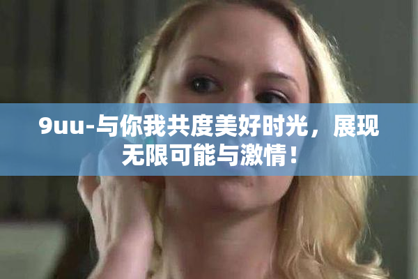 9uu-与你我共度美好时光，展现无限可能与激情！