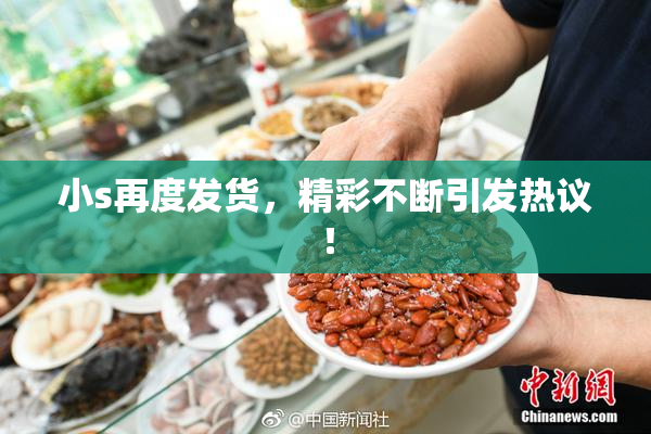 小s再度发货，精彩不断引发热议！