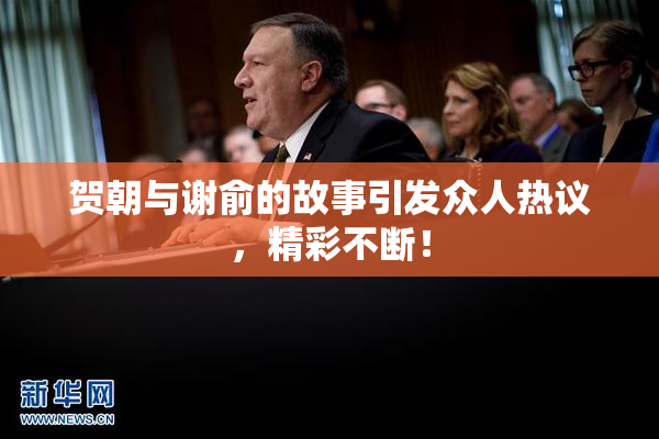 贺朝与谢俞的故事引发众人热议，精彩不断！