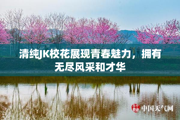 清纯JK校花展现青春魅力，拥有无尽风采和才华