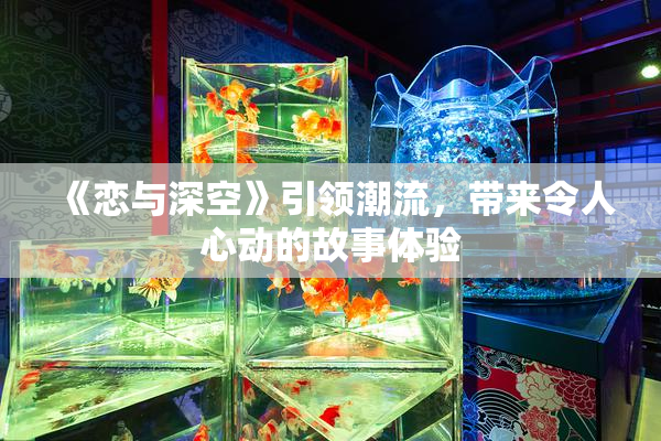 《恋与深空》引领潮流，带来令人心动的故事体验