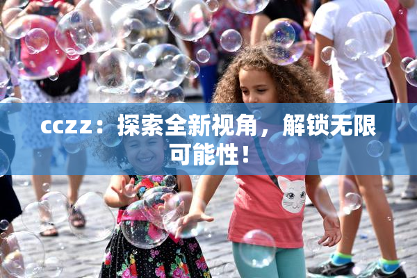 cczz：探索全新视角，解锁无限可能性！