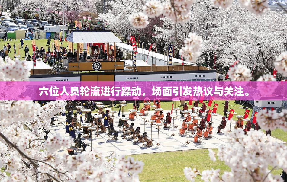 六位人员轮流进行躁动，场面引发热议与关注。
