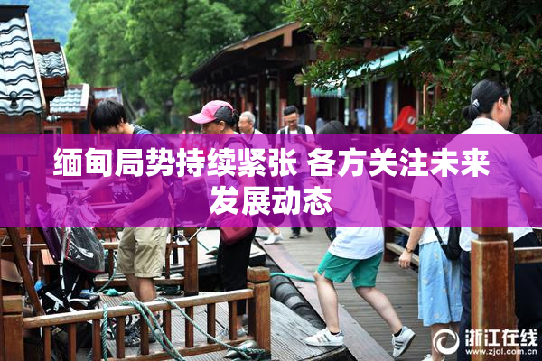 缅甸局势持续紧张 各方关注未来发展动态