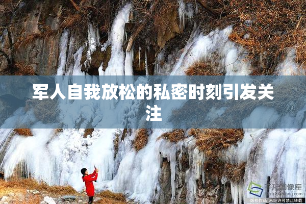 军人自我放松的私密时刻引发关注