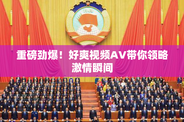 重磅劲爆！好爽视频AV带你领略激情瞬间