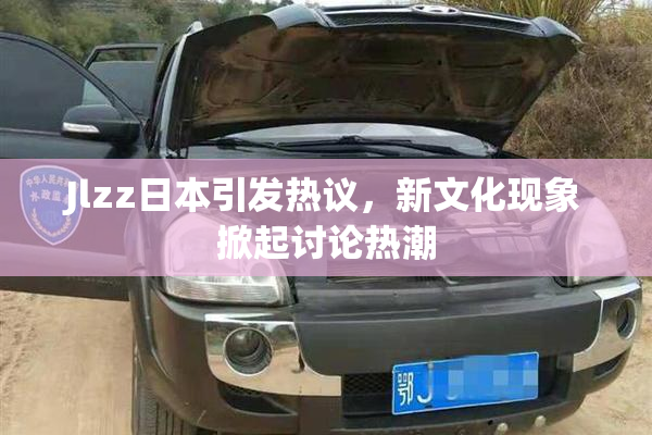 Jlzz日本引发热议，新文化现象掀起讨论热潮