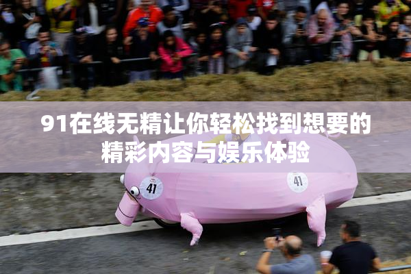 91在线无精让你轻松找到想要的精彩内容与娱乐体验