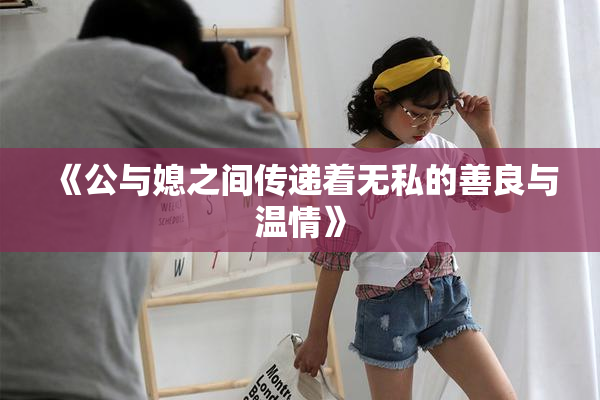 《公与媳之间传递着无私的善良与温情》