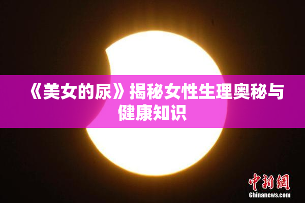 《美女的尿》揭秘女性生理奥秘与健康知识
