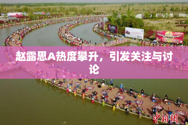 赵露思A热度攀升，引发关注与讨论