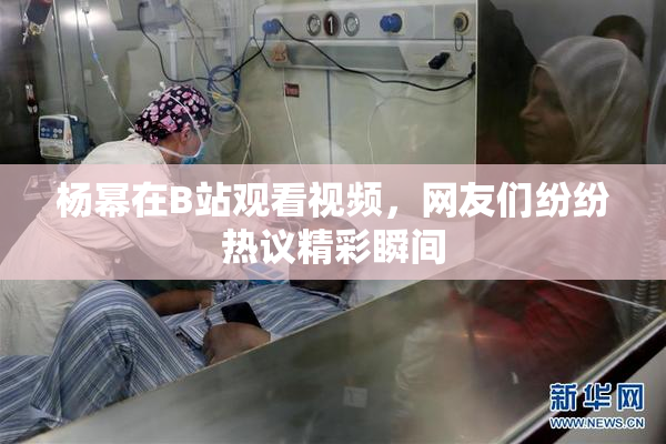 杨幂在B站观看视频，网友们纷纷热议精彩瞬间