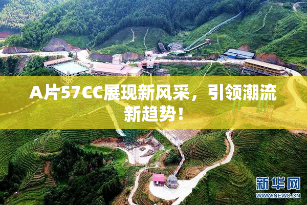 A片57CC展现新风采，引领潮流新趋势！