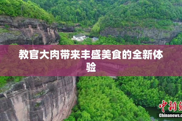 教官大肉带来丰盛美食的全新体验