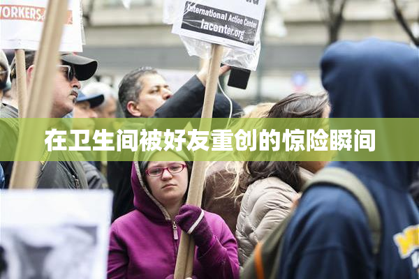 在卫生间被好友重创的惊险瞬间