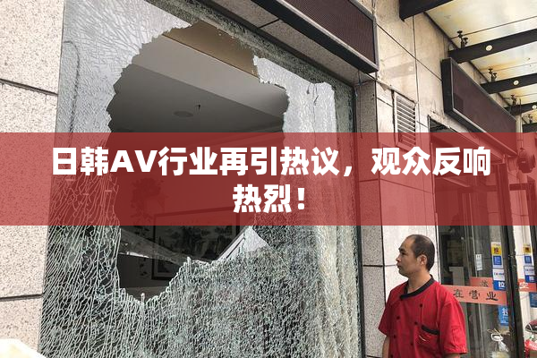 日韩AV行业再引热议，观众反响热烈！