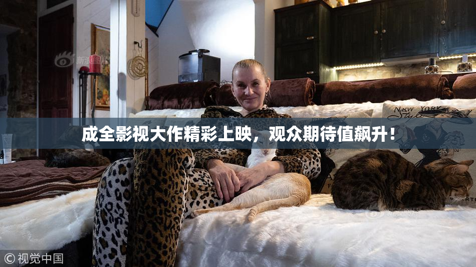 成全影视大作精彩上映，观众期待值飙升！