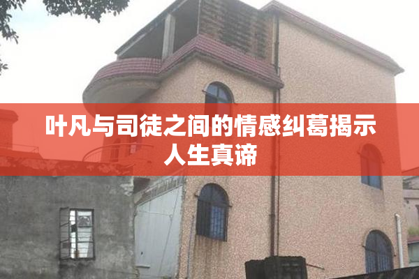 叶凡与司徒之间的情感纠葛揭示人生真谛