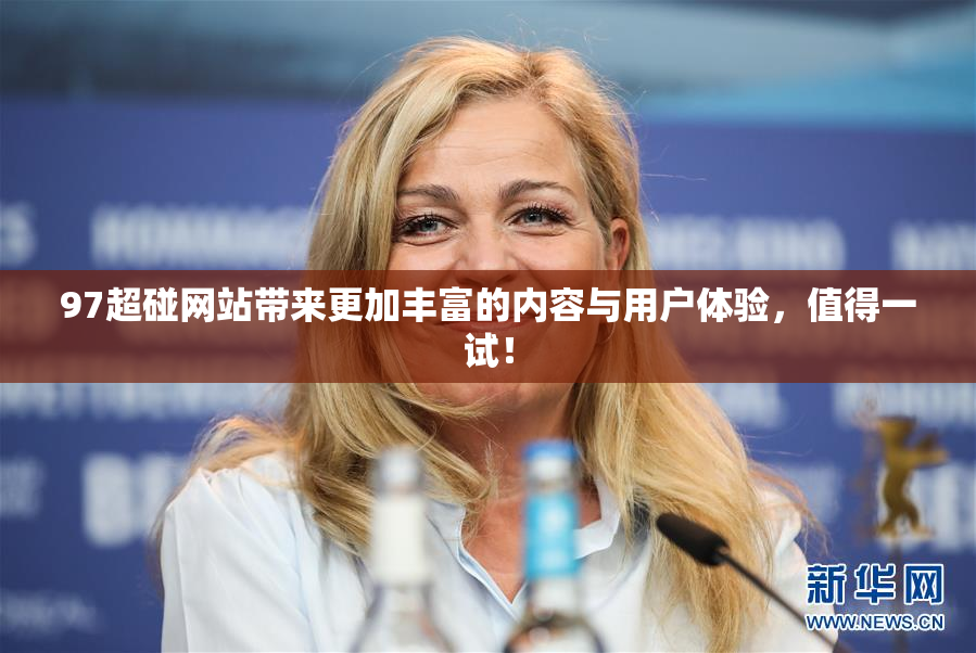 97超碰网站带来更加丰富的内容与用户体验，值得一试！