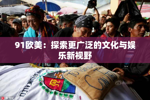 91欧美:探索更广泛的文化与娱乐新视野