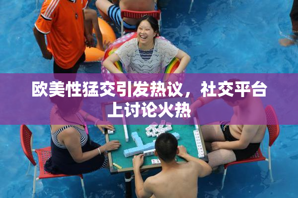 欧美性猛交引发热议，社交平台上讨论火热