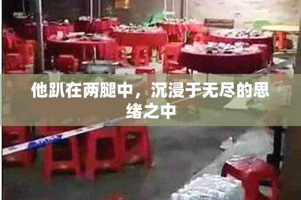 他趴在两腿中，沉浸于无尽的思绪之中
