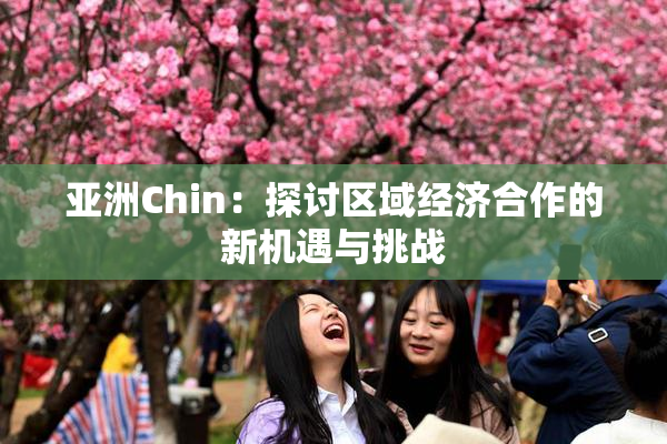 亚洲Chin:探讨区域经济合作的新机遇与挑战