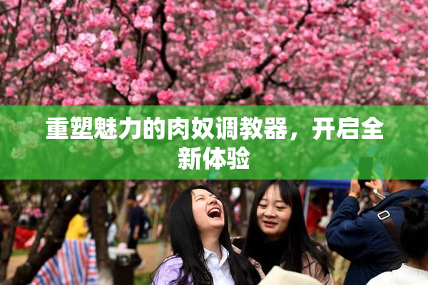 重塑魅力的肉奴调教器,开启全新体验