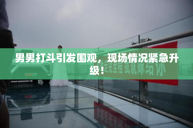 男男打斗引发围观，现场情况紧急升级！