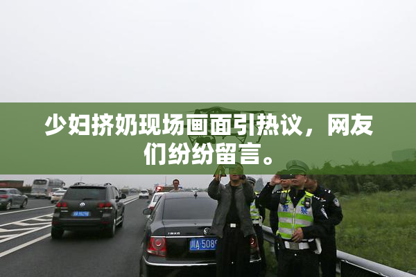 少妇挤奶现场画面引热议，网友们纷纷留言。