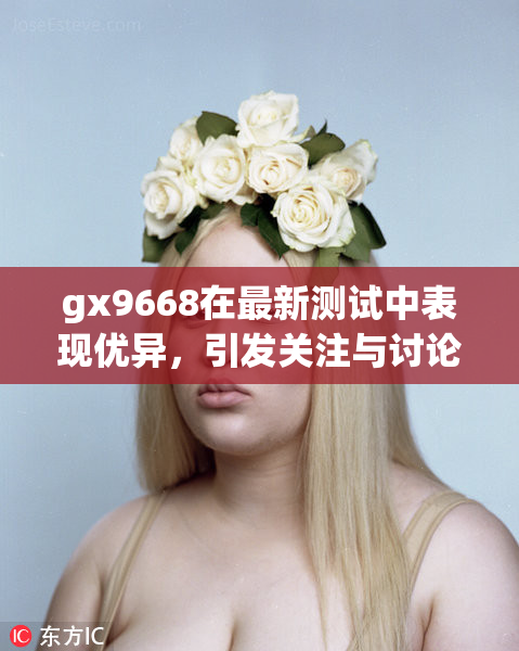 gx9668在最新测试中表现优异,引发关注与讨论