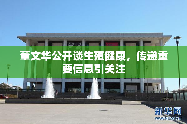 董文华公开谈生殖健康，传递重要信息引关注