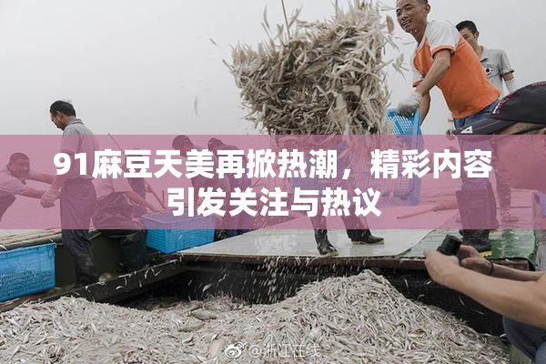 91麻豆天美再掀热潮，精彩内容引发关注与热议