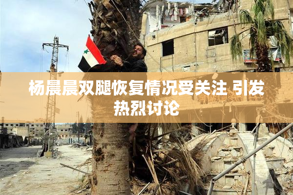 杨晨晨双腿恢复情况受关注 引发热烈讨论