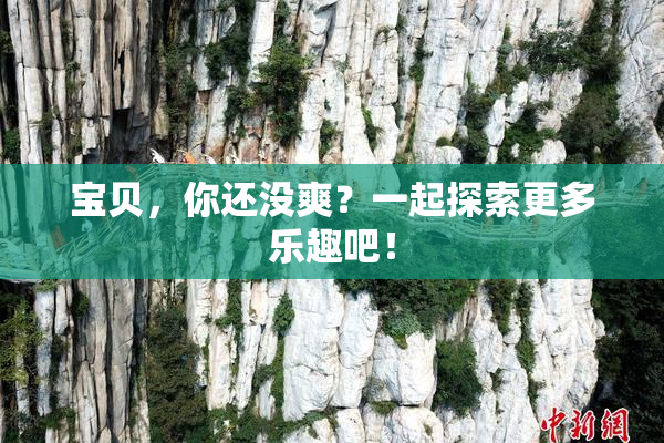 宝贝，你还没爽？一起探索更多乐趣吧！