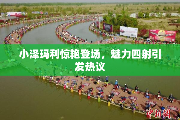 小泽玛利惊艳登场，魅力四射引发热议