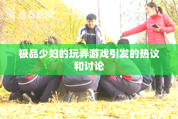 极品少妇的玩弄游戏引发的热议和讨论