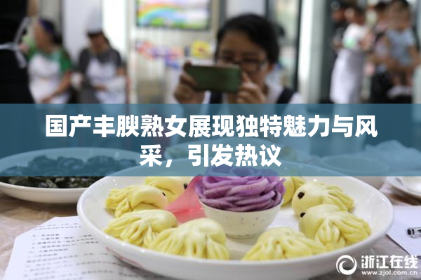 国产丰腴熟女展现独特魅力与风采，引发热议