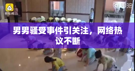 男男骚受事件引关注,网络热议不断