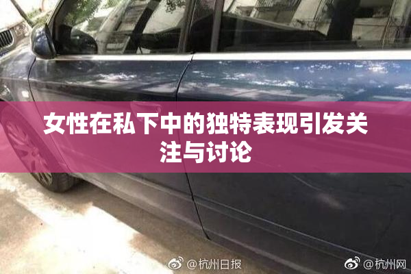 女性在私下中的独特表现引发关注与讨论