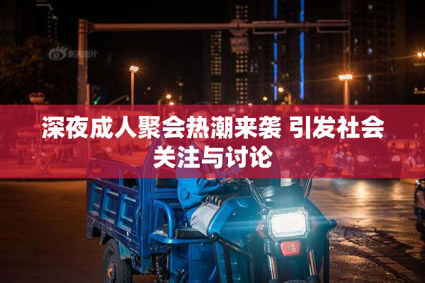 深夜成人聚会热潮来袭 引发社会关注与讨论