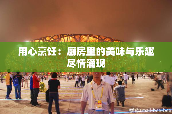 用心烹饪：厨房里的美味与乐趣尽情涌现