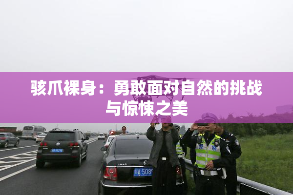 骇爪裸身：勇敢面对自然的挑战与惊悚之美