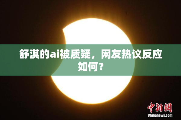 舒淇的ai被质疑，网友热议反应如何？